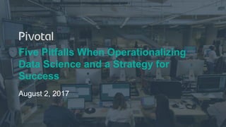 Five Pitfalls When Operationalizing
Data Science and a Strategy for
Success
August 2, 2017
 
