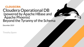 Cloudera Operational DB
(powered by Apache HBase and
Apache Phoenix)
Beyond the Tyranny of the Schema
December 2019
Timothy Spann
 