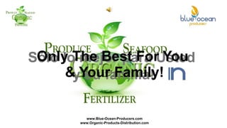 Only The Best For You & Your Family! Sólo lo mejor para Usted y su familia! www.Blue-Ocean-Producers.com www.Organic-Products-Distribution.com 