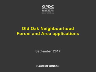 Old Oak Neighbourhood
Forum and Area applications
September 2017
 
