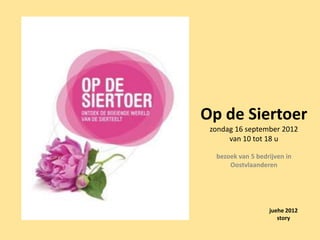 Op de Siertoer
 zondag 16 september 2012
      van 10 tot 18 u

  bezoek van 5 bedrijven in
      Oostvlaanderen




                   juehe 2012
                      story
 