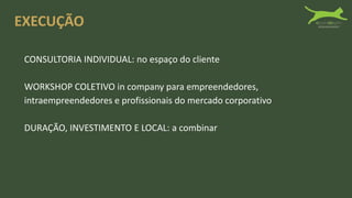CONSULTORIA INDIVIDUAL: no espaço do cliente
WORKSHOP COLETIVO in company para empreendedores,
intraempreendedores e profissionais do mercado corporativo
DURAÇÃO, INVESTIMENTO E LOCAL: a combinar
EXECUÇÃO
 