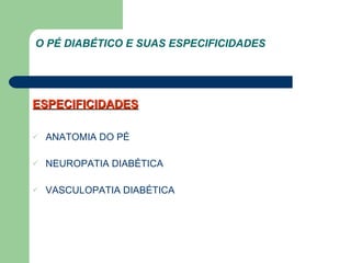 ESPECIFICIDADES ANATOMIA DO PÉ NEUROPATIA DIABÉTICA VASCULOPATIA DIABÉTICA O PÉ DIABÉTICO E SUAS ESPECIFICIDADES  