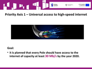 Priority Axis 1 – Universal access to high-speed internet
Goal:
• it is planned that every Pole should have access to the
internet of capacity at least 30 Mb/s by the year 2020.
 