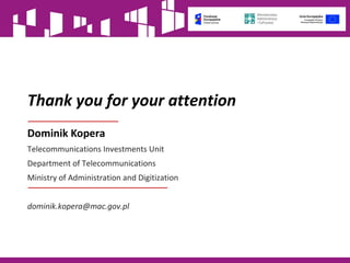 Thank you for your attention
Dominik Kopera
Telecommunications Investments Unit
Department of Telecommunications
Ministry of Administration and Digitization
dominik.kopera@mac.gov.pl
 