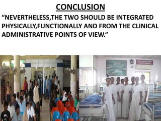 CONCLUSION
“NEVERTHELESS,THE TWO SHOULD BE INTEGRATED
PHYSICALLY,FUNCTIONALLY AND FROM THE CLINICAL
ADMINISTRATIVE POINTS OF VIEW.”
 