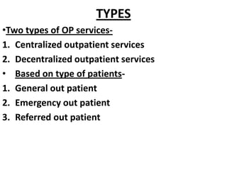TYPES
•Two types of OP services-
1. Centralized outpatient services
2. Decentralized outpatient services
• Based on type of patients-
1. General out patient
2. Emergency out patient
3. Referred out patient
 