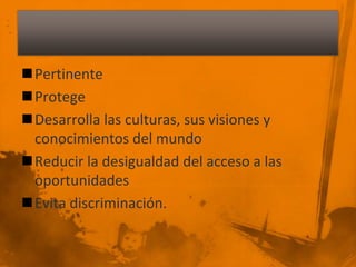 Pertinente
Protege
Desarrolla las culturas, sus visiones y
 conocimientos del mundo
Reducir la desigualdad del acceso a las
 oportunidades
Evita discriminación.
 