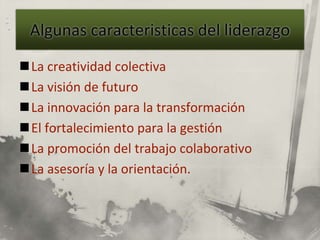 La creatividad colectiva
La visión de futuro
La innovación para la transformación
El fortalecimiento para la gestión
La promoción del trabajo colaborativo
La asesoría y la orientación.
 