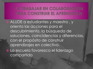 ALUDE a estudiantes y maestro , y
  orienta las acciones para el
  descubrimiento, la búsqueda de
  soluciones, coincidencias y diferencias,
  con el propósito de construir
  aprendizajes en colectivo.
 La escuela favorezca el liderazgo
  compartido
 