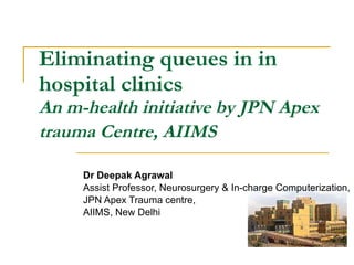 Eliminating queues in hospital clinics An m-health initiative by JPN Apex trauma Centre, AIIMS   Dr Deepak Agrawal Assist Professor, Neurosurgery & In-charge Computerization, JPN Apex Trauma centre, AIIMS, New Delhi 