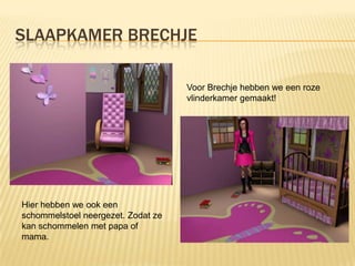 SLAAPKAMER BRECHJE

                                    Voor Brechje hebben we een roze
                                    vlinderkamer gemaakt!




Hier hebben we ook een
schommelstoel neergezet. Zodat ze
kan schommelen met papa of
mama.
 