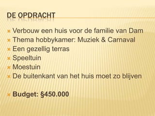DE OPDRACHT
 Verbouw een huis voor de familie van Dam
 Thema hobbykamer: Muziek & Carnaval
 Een gezellig terras
 Speeltuin
 Moestuin
 De buitenkant van het huis moet zo blijven


   Budget: §450.000
 
