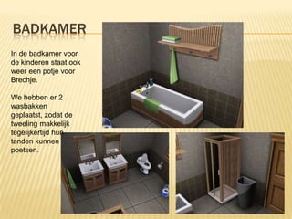 BADKAMER
In de badkamer voor
de kinderen staat ook
weer een potje voor
Brechje.

We hebben er 2
wasbakken
geplaatst, zodat de
tweeling makkelijk
tegelijkertijd hun
tanden kunnen
poetsen.
 
