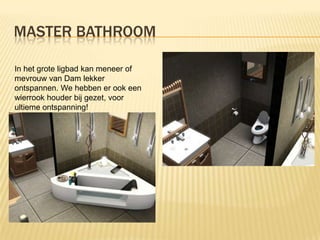 MASTER BATHROOM

In het grote ligbad kan meneer of
mevrouw van Dam lekker
ontspannen. We hebben er ook een
wierrook houder bij gezet, voor
ultieme ontspanning!
 