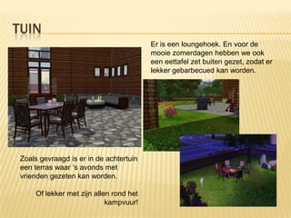 TUIN
                                         Er is een loungehoek. En voor de
                                         mooie zomerdagen hebben we ook
                                         een eettafel zet buiten gezet, zodat er
                                         lekker gebarbecued kan worden.




 Zoals gevraagd is er in de achtertuin
 een terras waar ‘s avonds met
 vrienden gezeten kan worden.

     Of lekker met zijn allen rond het
                            kampvuur!
 