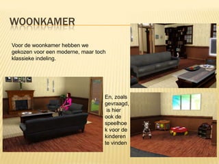 WOONKAMER

Voor de woonkamer hebben we
gekozen voor een moderne, maar toch
klassieke indeling.




                                  En, zoals
                                  gevraagd,
                                   is hier
                                  ook de
                                  speelhoe
                                  k voor de
                                  kinderen
                                  te vinden
 