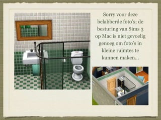 Sorry voor deze
belabberde foto’s; de
besturing van Sims 3
op Mac is niet gevoelig
genoeg om foto’s in
kleine ruimtes te
kunnen maken…
 