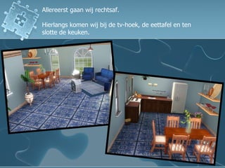 Allereerst gaan wij rechtsaf. Hierlangs komen wij bij de tv-hoek, de eettafel en ten slotte de keuken. 