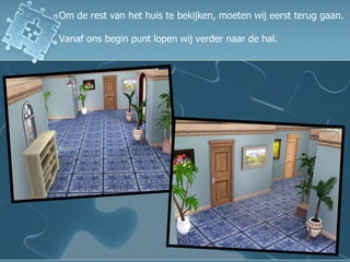 Om de rest van het huis te bekijken, moeten wij eerst terug gaan.  Vanaf ons begin punt lopen wij verder naar de hal. 