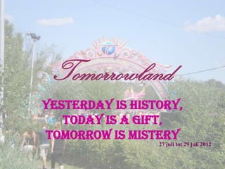 Tomorrowland
Yesterday is History,
   Today is a Gift,
Tomorrow is Mistery
                 27 juli tot 29 juli 2012
 