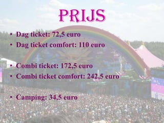 Prijs
• Dag ticket: 72,5 euro
• Dag ticket comfort: 110 euro

• Combi ticket: 172,5 euro
• Combi ticket comfort: 242,5 euro

• Camping: 34,5 euro
 