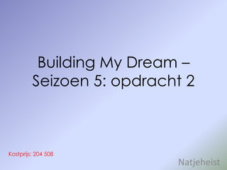 Building My Dream –
         Seizoen 5: opdracht 2



Kostprijs: 204 508
                           Natjeheist
 