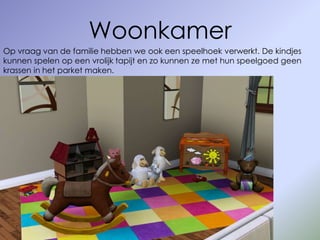 Woonkamer
Op vraag van de familie hebben we ook een speelhoek verwerkt. De kindjes
kunnen spelen op een vrolijk tapijt en zo kunnen ze met hun speelgoed geen
krassen in het parket maken.
 
