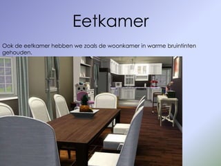 Eetkamer
Ook de eetkamer hebben we zoals de woonkamer in warme bruintinten
gehouden.
 