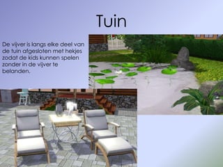 Tuin
De vijver is langs elke deel van
de tuin afgesloten met hekjes
zodat de kids kunnen spelen
zonder in de vijver te
belanden.
 