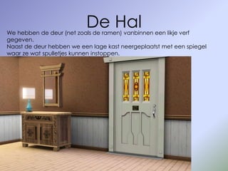 De Hal
We hebben de deur (net zoals de ramen) vanbinnen een likje verf
gegeven.
Naast de deur hebben we een lage kast neergeplaatst met een spiegel
waar ze wat spulletjes kunnen instoppen.
 
