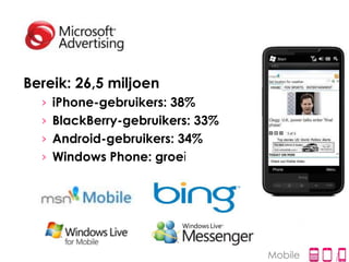 Bereik: 26,5 miljoen
  › iPhone-gebruikers: 38%
  › BlackBerry-gebruikers: 33%
  › Android-gebruikers: 34%
  › Windows Phone: groei




                                 Mobile
 
