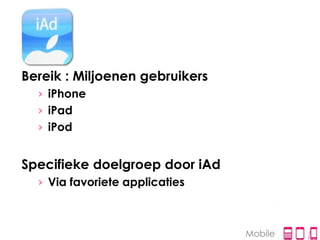 Bereik : Miljoenen gebruikers
  › iPhone
  › iPad
  › iPod


Specifieke doelgroep door iAd
  › Via favoriete applicaties



                                Mobile
 