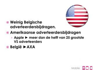  Weinig Belgische
  adverteerdersbijdragen.
 Amerikaanse adverteerdersbijdragen
    › Apple ► meer dan de helft van 25 grootste
     VS adverteerders
   België ►AXA




                                       Mobile
 