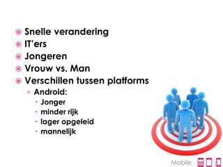  Snelle verandering
 IT’ers
 Jongeren
 Vrouw vs. Man
 Verschillen tussen platforms
    › Android:
       Jonger
       minder rijk
       lager opgeleid
       mannelijk



                                 Mobile
 