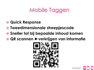  Quick Response
 Tweedimensionale streepjescode
 Sneller tot bij bepaalde inhoud komen
 QR scannen ►verkrijgen van informatie




                                Mobile
 