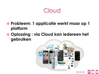  Probleem: 1 applicatie werkt maar op 1
  platform
 Oplossing : via Cloud kan iedereen het
  gebruiken




                                 Mobile
 