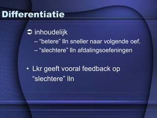 Differentiatie
      inhoudelijk
       – “betere” lln sneller naar volgende oef.
       – “slechtere” lln afdalingsoefeningen


     • Lkr geeft vooral feedback op
       “slechtere” lln
 