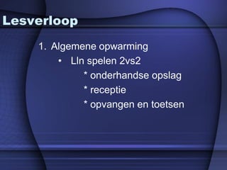 Lesverloop
    1. Algemene opwarming
        • Lln spelen 2vs2
             * onderhandse opslag
             * receptie
             * opvangen en toetsen
 