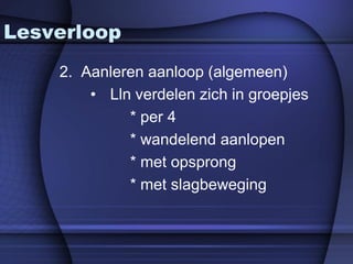 Lesverloop
    2. Aanleren aanloop (algemeen)
        • Lln verdelen zich in groepjes
             * per 4
             * wandelend aanlopen
             * met opsprong
             * met slagbeweging
 