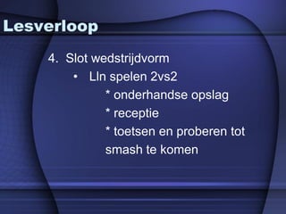 Lesverloop
    4. Slot wedstrijdvorm
        • Lln spelen 2vs2
              * onderhandse opslag
              * receptie
              * toetsen en proberen tot
              smash te komen
 