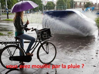 vous avez mouillé par la pluie ?
 