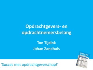 Opdrachtgevers- en
           opdrachtnemersbelang
                    Ton Tijdink
                  Johan Zandhuis


‘Succes met opdrachtgeverschap!’
 