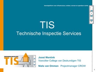 TIS Technische Inspectie Services Joost Wentink Voorzitter College van Deskundigen TIS Niels van Ommen   Projectmanager CROW 