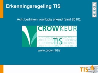 Erkenningsregeling TIS Acht bedrijven voorlopig erkend (eind 2010): www.crow.nl/tis 