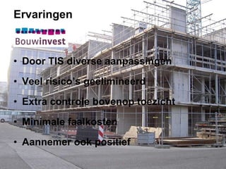 Ervaringen Door TIS diverse aanpassingen Veel risico’s geëlimineerd Extra controle bovenop toezicht Minimale faalkosten Aannemer ook positief 