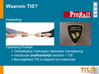 Waarom TIS? Aanleiding: Oplossing ProRail: Ontwikkeling Verborgen Gebreken Verzekering Introductie  onafhankelijk  toezicht = TIS Bevoegdheid TIS is beperkt tot onderzoek 