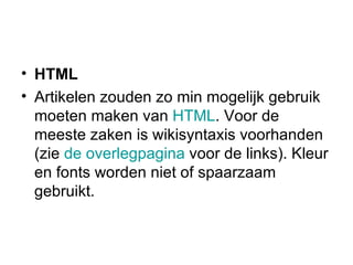 HTML Artikelen zouden zo min mogelijk gebruik moeten maken van  HTML . Voor de meeste zaken is wikisyntaxis voorhanden (zie  de overlegpagina  voor de links). Kleur en fonts worden niet of spaarzaam gebruikt.  
