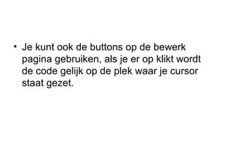 Je kunt ook de buttons op de bewerk pagina gebruiken, als je er op klikt wordt de code gelijk op de plek waar je cursor staat gezet. 