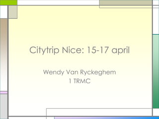 Citytrip Nice: 15-17 april

   Wendy Van Ryckeghem
          1 TRMC
 